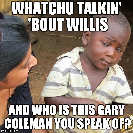 Dissident Strokes | WHATCHU TALKIN' 'BOUT WILLIS; AND WHO IS THIS GARY COLEMAN YOU SPEAK OF? | image tagged in memes,third world skeptical kid | made w/ Imgflip meme maker