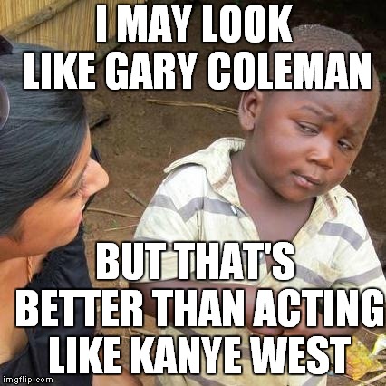 Go East Young Man | I MAY LOOK LIKE GARY COLEMAN; BUT THAT'S BETTER THAN ACTING LIKE KANYE WEST | image tagged in memes,third world skeptical kid,kanye west | made w/ Imgflip meme maker