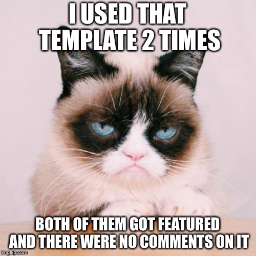 grumpy cat again | I USED THAT TEMPLATE 2 TIMES BOTH OF THEM GOT FEATURED AND THERE WERE NO COMMENTS ON IT | image tagged in grumpy cat again | made w/ Imgflip meme maker