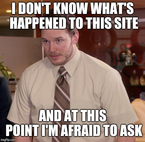Afraid To Ask Andy Meme | I DON'T KNOW WHAT'S HAPPENED TO THIS SITE AND AT THIS POINT I'M AFRAID TO ASK | image tagged in memes,afraid to ask andy | made w/ Imgflip meme maker