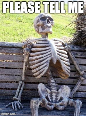 Waiting Skeleton Meme | PLEASE TELL ME | image tagged in memes,waiting skeleton | made w/ Imgflip meme maker