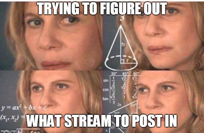 Equations | TRYING TO FIGURE OUT WHAT STREAM TO POST IN | image tagged in equations | made w/ Imgflip meme maker
