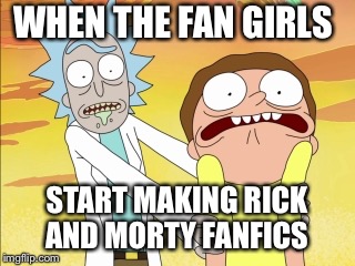 Rick And Morty |  WHEN THE FAN GIRLS; START MAKING RICK AND MORTY FANFICS | image tagged in rick and morty | made w/ Imgflip meme maker