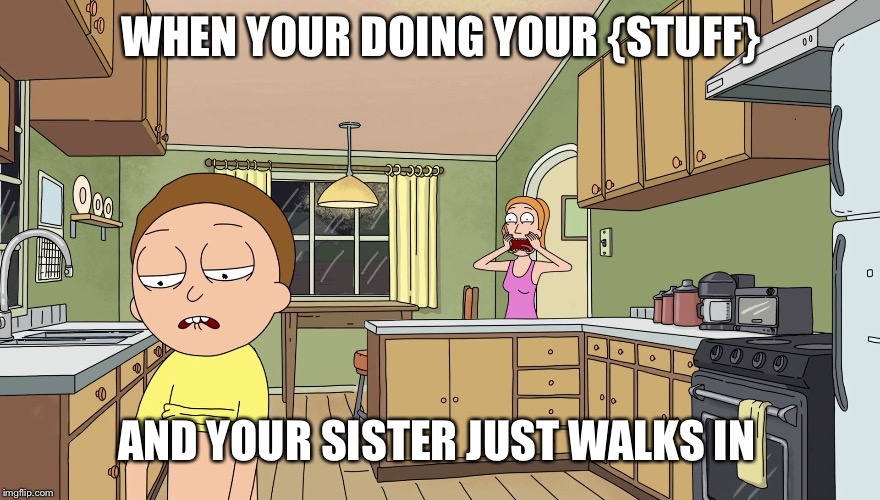 Rick and Morty  | WHEN YOUR DOING YOUR {STUFF}; AND YOUR SISTER JUST WALKS IN | image tagged in rick and morty | made w/ Imgflip meme maker