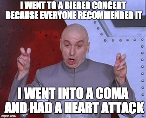 Dr Evil Laser Meme | I WENT TO A BIEBER CONCERT BECAUSE EVERYONE RECOMMENDED IT; I WENT INTO A COMA AND HAD A HEART ATTACK | image tagged in memes,dr evil laser | made w/ Imgflip meme maker
