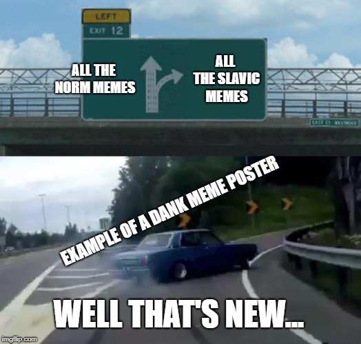 Left Exit 12 Off Ramp | ALL THE NORM MEMES; ALL THE SLAVIC MEMES; EXAMPLE OF A DANK MEME POSTER; WELL THAT'S NEW... | image tagged in memes,left exit 12 off ramp | made w/ Imgflip meme maker