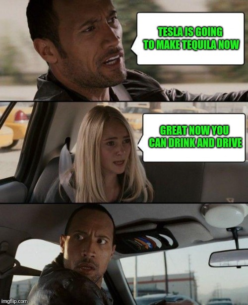 Tesla wants you to drink and drive  | TESLA IS GOING TO MAKE TEQUILA NOW; GREAT NOW YOU CAN DRINK AND DRIVE | image tagged in memes,the rock driving | made w/ Imgflip meme maker