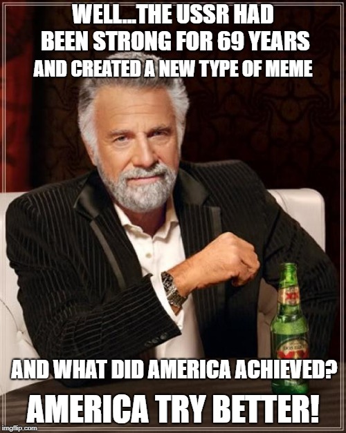 The Most Interesting Man In The World | WELL...THE USSR HAD BEEN STRONG FOR 69 YEARS; AND CREATED A NEW TYPE OF MEME; AND WHAT DID AMERICA ACHIEVED? AMERICA TRY BETTER! | image tagged in memes,the most interesting man in the world | made w/ Imgflip meme maker