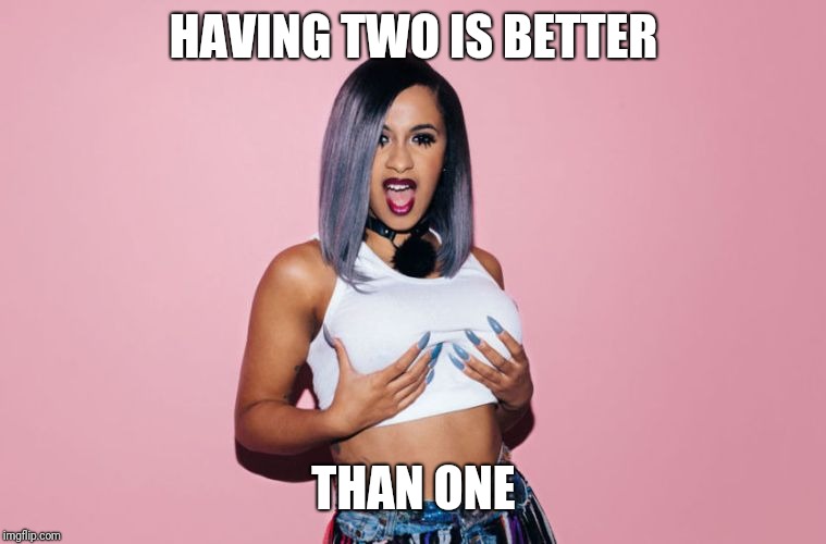 Cardi b | HAVING TWO IS BETTER THAN ONE | image tagged in cardi b | made w/ Imgflip meme maker