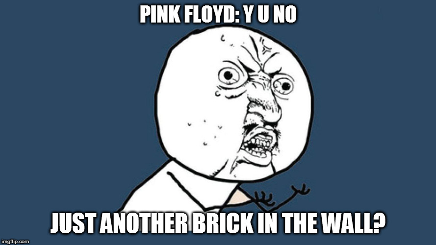 YU NO Guy | PINK FLOYD: Y U NO; JUST ANOTHER BRICK IN THE WALL? | image tagged in yu no guy | made w/ Imgflip meme maker