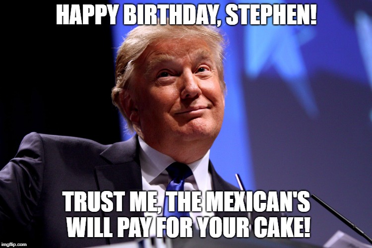 Donald Trump No2 |  HAPPY BIRTHDAY, STEPHEN! TRUST ME, THE MEXICAN'S WILL PAY FOR YOUR CAKE! | image tagged in donald trump no2 | made w/ Imgflip meme maker