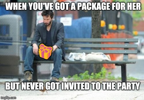 Sad Keanu Meme | WHEN YOU'VE GOT A PACKAGE FOR HER BUT NEVER GOT INVITED TO THE PARTY  | image tagged in memes,sad keanu | made w/ Imgflip meme maker