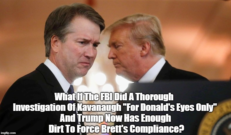 What If The FBI Did A Thorough Investigation Of Kavanaugh "For Donald's Eyes Only" And Trump Now Has Enough Dirt To Force Brett's Compliance | made w/ Imgflip meme maker
