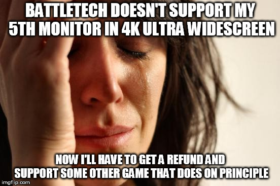 First World Problems Meme | BATTLETECH DOESN'T SUPPORT MY 5TH MONITOR IN 4K ULTRA WIDESCREEN; NOW I'LL HAVE TO GET A REFUND AND SUPPORT SOME OTHER GAME THAT DOES ON PRINCIPLE | image tagged in memes,first world problems,Battletechgame | made w/ Imgflip meme maker