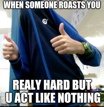 Sad but feel good | WHEN SOMEONE ROASTS YOU; REALY HARD BUT U ACT LIKE NOTHING | image tagged in sad but feel good | made w/ Imgflip meme maker