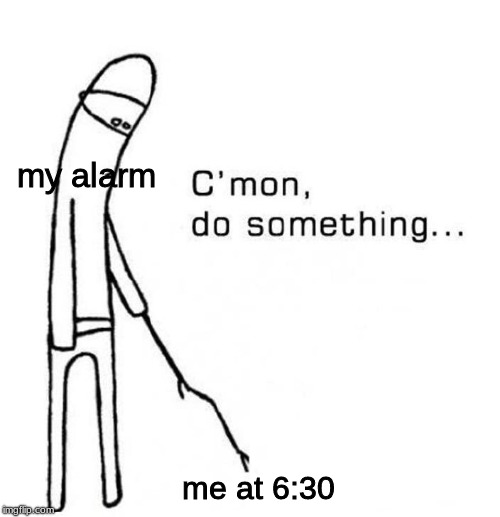 my alarm; me at 6:30 | image tagged in c'mon do something | made w/ Imgflip meme maker