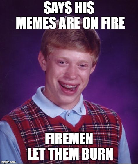 Bad Luck Brian Meme | SAYS HIS MEMES ARE ON FIRE FIREMEN LET THEM BURN | image tagged in memes,bad luck brian | made w/ Imgflip meme maker