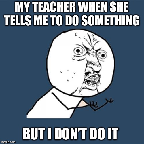 Y U No Meme | MY TEACHER WHEN SHE TELLS ME TO DO SOMETHING; BUT I DON’T DO IT | image tagged in memes,y u no | made w/ Imgflip meme maker