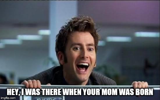 Doctor Who | HEY, I WAS THERE WHEN YOUR MOM WAS BORN | image tagged in doctor who | made w/ Imgflip meme maker