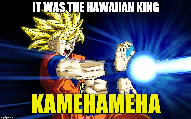 Kamehameha | IT WAS THE HAWAIIAN KING KAMEHAMEHA | image tagged in kamehameha | made w/ Imgflip meme maker