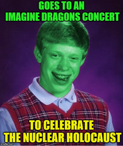 Bad Luck Brian (Radioactive) | GOES TO AN IMAGINE DRAGONS CONCERT TO CELEBRATE THE NUCLEAR HOLOCAUST | image tagged in bad luck brian radioactive | made w/ Imgflip meme maker