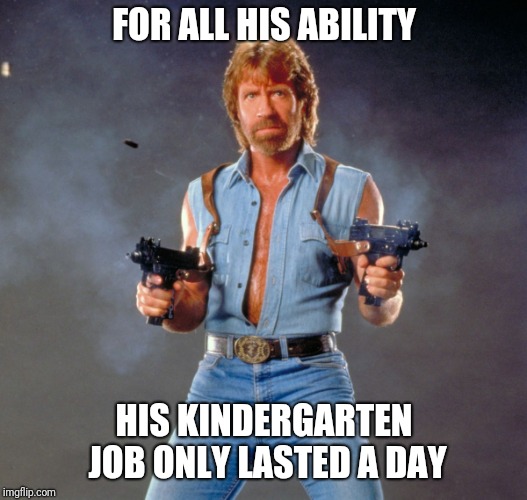 Chuck Norris Guns Meme | FOR ALL HIS ABILITY; HIS KINDERGARTEN JOB ONLY LASTED A DAY | image tagged in memes,chuck norris guns,chuck norris | made w/ Imgflip meme maker