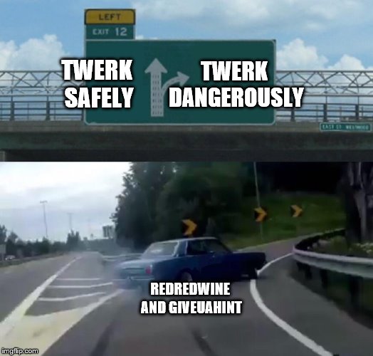 Left Exit 12 Off Ramp Meme | TWERK SAFELY TWERK DANGEROUSLY REDREDWINE AND GIVEUAHINT | image tagged in memes,left exit 12 off ramp | made w/ Imgflip meme maker