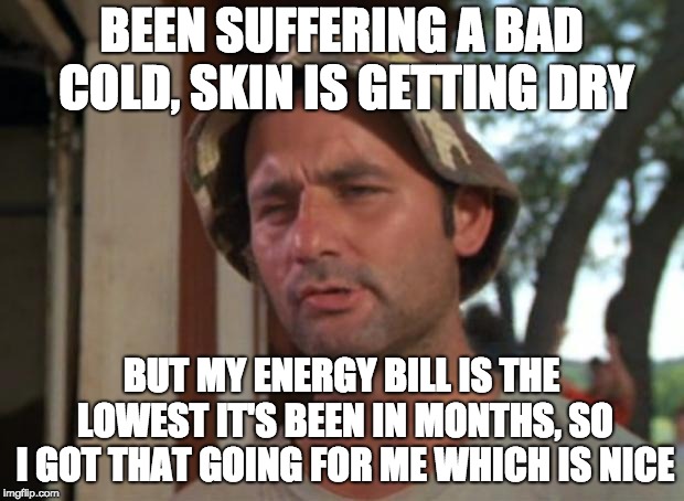 So I Got That Goin For Me Which Is Nice Meme | BEEN SUFFERING A BAD COLD, SKIN IS GETTING DRY; BUT MY ENERGY BILL IS THE LOWEST IT'S BEEN IN MONTHS, SO I GOT THAT GOING FOR ME WHICH IS NICE | image tagged in memes,so i got that goin for me which is nice | made w/ Imgflip meme maker