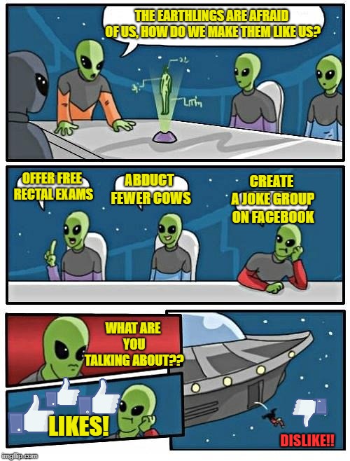 Guess that means no... | THE EARTHLINGS ARE AFRAID OF US, HOW DO WE MAKE THEM LIKE US? OFFER FREE RECTAL EXAMS; ABDUCT FEWER COWS; CREATE A JOKE GROUP ON FACEBOOK; WHAT ARE YOU TALKING ABOUT?? LIKES! DISLIKE!! | image tagged in memes,alien meeting suggestion | made w/ Imgflip meme maker