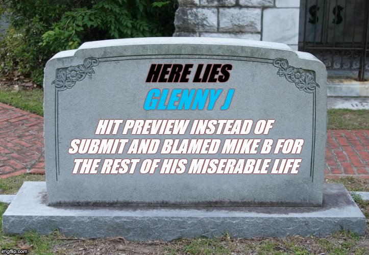 Gravestone | HERE LIES; GLENNY J; HIT PREVIEW INSTEAD OF SUBMIT AND BLAMED MIKE B FOR THE REST OF HIS MISERABLE LIFE | image tagged in gravestone | made w/ Imgflip meme maker