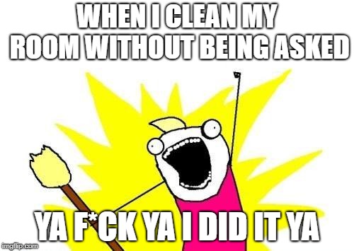 X All The Y Meme | WHEN I CLEAN MY ROOM WITHOUT BEING ASKED; YA F*CK YA I DID IT YA | image tagged in memes,x all the y | made w/ Imgflip meme maker