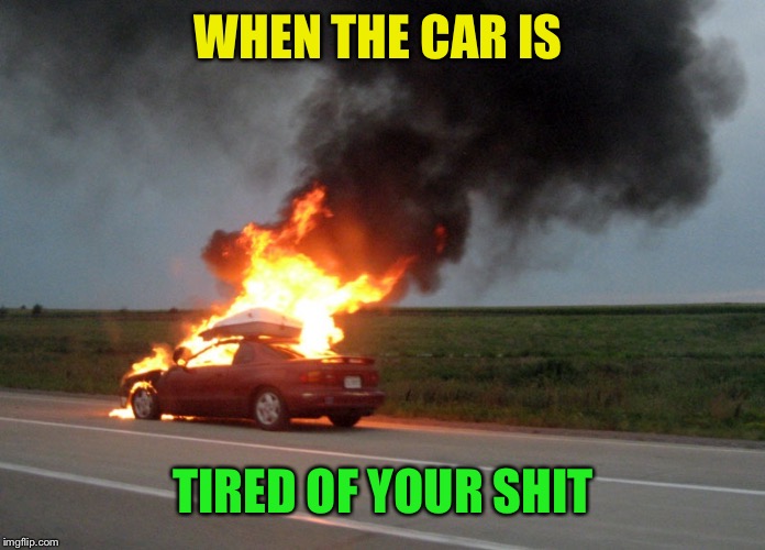 car fire | WHEN THE CAR IS TIRED OF YOUR SHIT | image tagged in car fire | made w/ Imgflip meme maker
