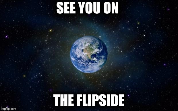 planet earth from space | SEE YOU ON THE FLIPSIDE | image tagged in planet earth from space | made w/ Imgflip meme maker