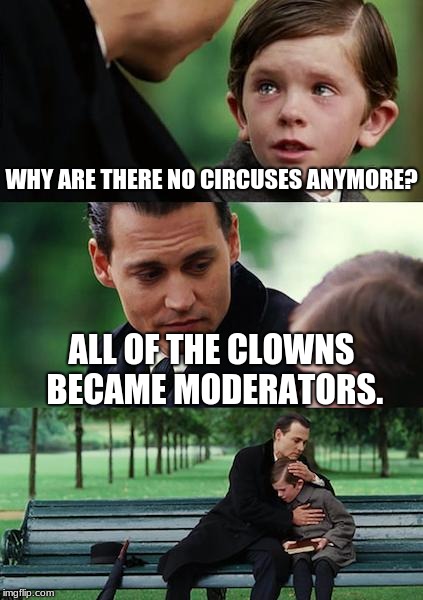 Finding Neverland Meme | WHY ARE THERE NO CIRCUSES ANYMORE? ALL OF THE CLOWNS BECAME MODERATORS. | image tagged in memes,finding neverland | made w/ Imgflip meme maker