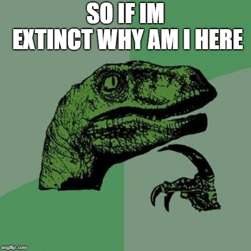 Philosoraptor Meme | SO IF IM EXTINCT WHY AM I HERE | image tagged in memes,philosoraptor | made w/ Imgflip meme maker