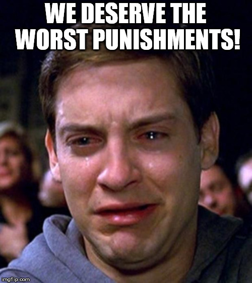 crying peter parker | WE DESERVE THE WORST PUNISHMENTS! | image tagged in crying peter parker | made w/ Imgflip meme maker