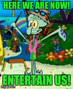 Happy Squidward | HERE WE ARE NOW! ENTERTAIN US! | image tagged in happy squidward | made w/ Imgflip meme maker