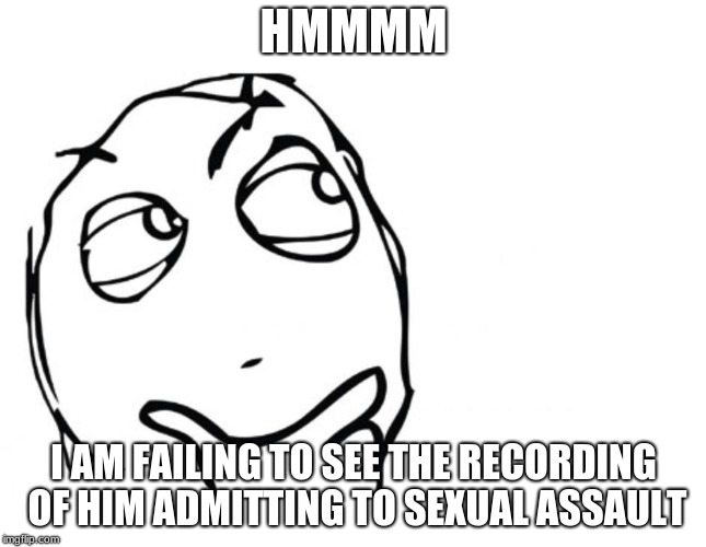 hmmm | HMMMM I AM FAILING TO SEE THE RECORDING OF HIM ADMITTING TO SEXUAL ASSAULT | image tagged in hmmm | made w/ Imgflip meme maker