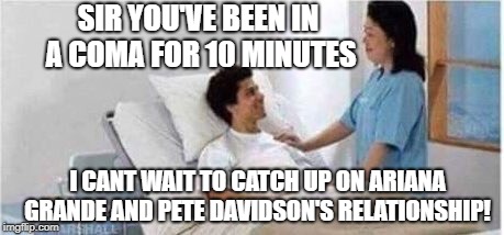 Sir, you've been in a coma | SIR YOU'VE BEEN IN A COMA FOR 10 MINUTES; I CANT WAIT TO CATCH UP ON ARIANA GRANDE AND PETE DAVIDSON'S RELATIONSHIP! | image tagged in meme,sir you've been in a coma | made w/ Imgflip meme maker