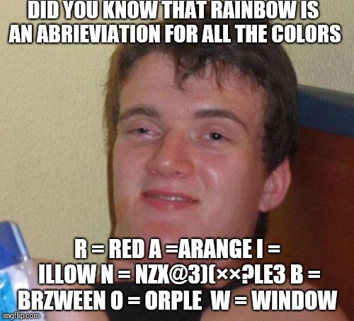 10 Guy Meme | DID YOU KNOW THAT RAINBOW IS AN ABRIEVIATION FOR ALL THE COLORS; R = RED A =ARANGE I = ILLOW N = NZX@3)(××?LE3 B = BRZWEEN O = ORPLE  W = WINDOW | image tagged in memes,10 guy | made w/ Imgflip meme maker