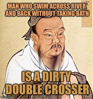 Confusious Say | MAN WHO SWIM ACROSS RIVER AND BACK WITHOUT TAKING BATH; IS A DIRTY DOUBLE CROSSER | image tagged in wise confusius,conalingus rice,memes | made w/ Imgflip meme maker