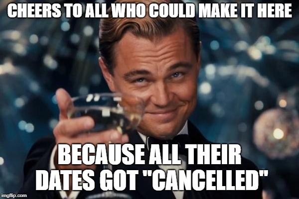 Leonardo Dicaprio Cheers Meme | CHEERS TO ALL WHO COULD MAKE IT HERE; BECAUSE ALL THEIR DATES GOT "CANCELLED" | image tagged in memes,leonardo dicaprio cheers | made w/ Imgflip meme maker