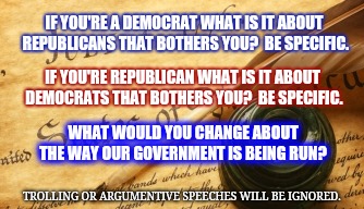 Maybe It's Time We Communicate Amongst Ourselves.  Career Politicians Can't Stand Informed Voters.  Let's Talk. | IF YOU'RE A DEMOCRAT WHAT IS IT ABOUT REPUBLICANS THAT BOTHERS YOU?  BE SPECIFIC. IF YOU'RE REPUBLICAN WHAT IS IT ABOUT DEMOCRATS THAT BOTHERS YOU?  BE SPECIFIC. WHAT WOULD YOU CHANGE ABOUT THE WAY OUR GOVERNMENT IS BEING RUN? TROLLING OR ARGUMENTIVE SPEECHES WILL BE IGNORED. | image tagged in government of the people,government corruption,memes,meme,republicans,democrats | made w/ Imgflip meme maker