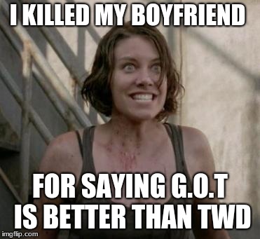 The Walking Dead | I KILLED MY BOYFRIEND; FOR SAYING G.O.T IS BETTER THAN TWD | image tagged in the walking dead | made w/ Imgflip meme maker