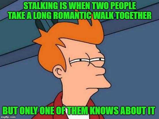 Futurama Fry Meme | STALKING IS WHEN TWO PEOPLE TAKE A LONG ROMANTIC WALK TOGETHER; BUT ONLY ONE OF THEM KNOWS ABOUT IT | image tagged in memes,futurama fry | made w/ Imgflip meme maker