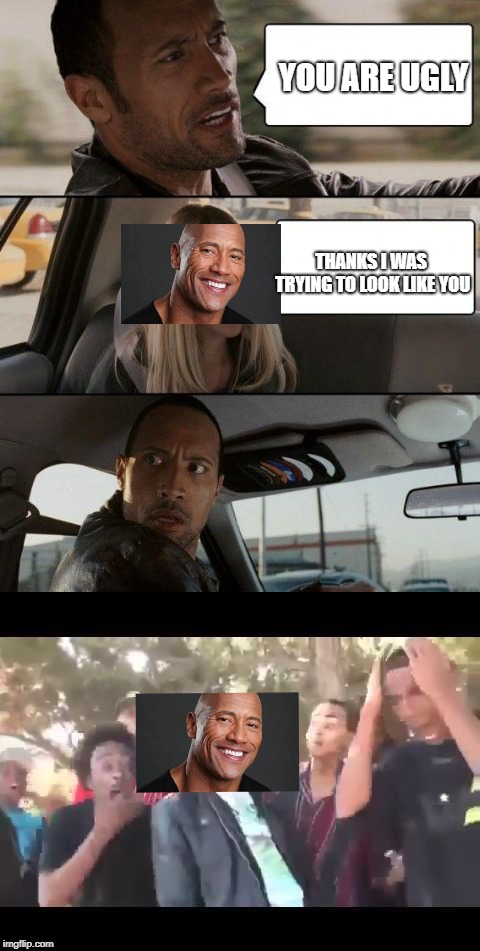 my friend told me to make this     (hope your happy) | YOU ARE UGLY; THANKS I WAS TRYING TO LOOK LIKE YOU | image tagged in the rock driving,friends | made w/ Imgflip meme maker