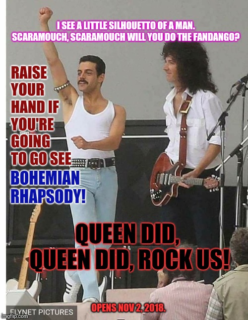 Thunderbolt and Lightning Very Very Frightening! | I SEE A LITTLE SILHOUETTO OF A MAN.  SCARAMOUCH, SCARAMOUCH WILL YOU DO THE FANDANGO? RAISE YOUR HAND IF YOU'RE GOING TO GO SEE; BOHEMIAN RHAPSODY! QUEEN DID, QUEEN DID, ROCK US! OPENS NOV 2, 2018. | image tagged in memes,meme,queen,bohemian rhapsody,classic rock,rock n roll | made w/ Imgflip meme maker