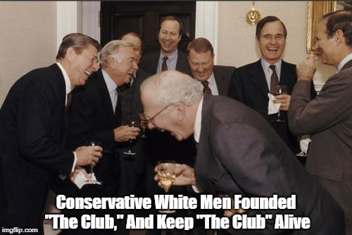 Laughing Men In Suits Meme | Conservative White Men Founded "The Club," And Keep "The Club" Alive | image tagged in memes,laughing men in suits | made w/ Imgflip meme maker