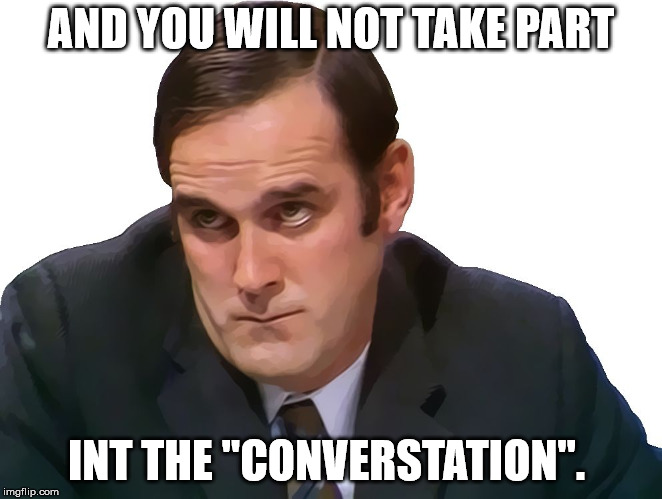 John Cleese | AND YOU WILL NOT TAKE PART INT THE "CONVERSTATION". | image tagged in john cleese | made w/ Imgflip meme maker