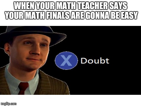 Doubt | WHEN YOUR MATH TEACHER SAYS YOUR MATH FINALS ARE GONNA BE EASY | image tagged in math,finals,teacher,doubt | made w/ Imgflip meme maker